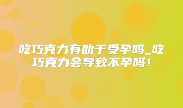 吃巧克力有助于受孕吗_吃巧克力会导致不孕吗！