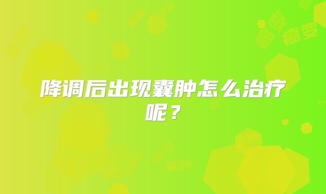 降调后出现囊肿怎么治疗呢?