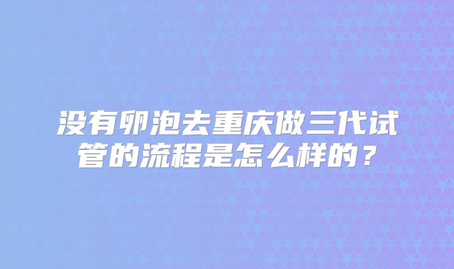 没有卵泡去重庆做三代试管的流程是怎么样的？