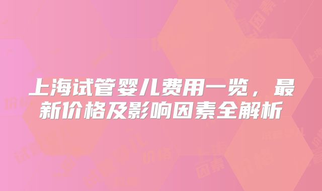 上海试管婴儿费用一览，最新价格及影响因素全解析