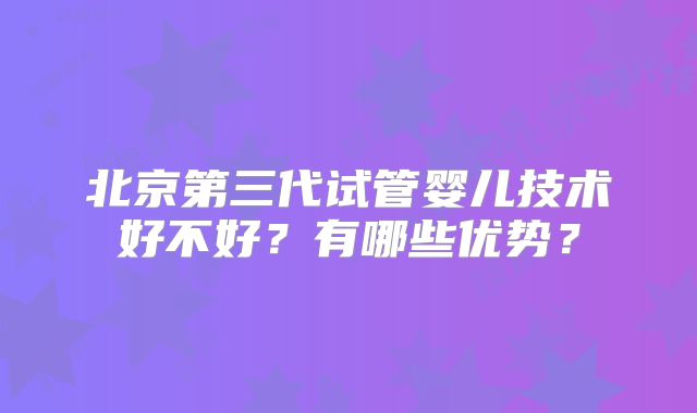 北京第三代试管婴儿技术好不好？有哪些优势？