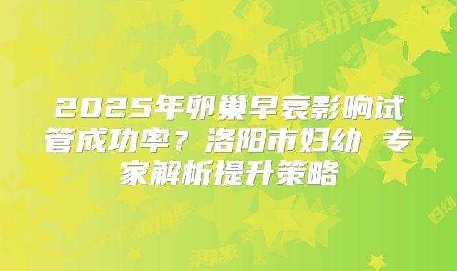2025年卵巢早衰影响试管成功率？洛阳市妇幼 专家解析提升策略