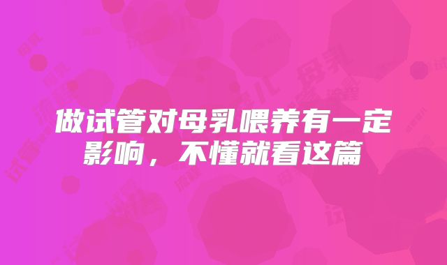 做试管对母乳喂养有一定影响，不懂就看这篇