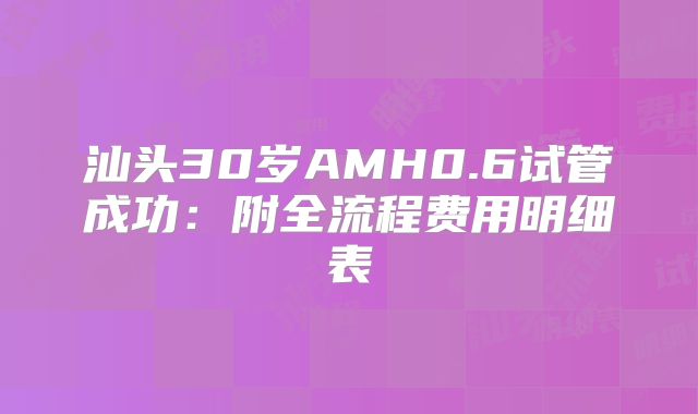 汕头30岁AMH0.6试管成功：附全流程费用明细表
