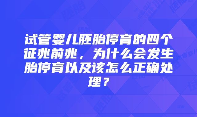 试管婴儿胚胎停育的四个征兆前兆，为什么会发生胎停育以及该怎么正确处理？