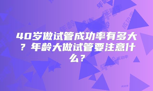 40岁做试管成功率有多大？年龄大做试管要注意什么？