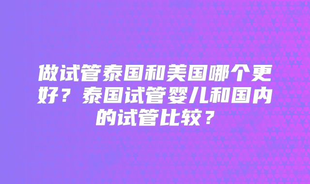 做试管泰国和美国哪个更好？泰国试管婴儿和国内的试管比较？