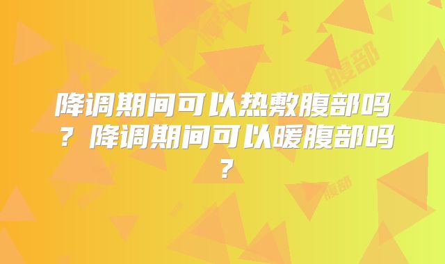 降调期间可以热敷腹部吗?降调期间可以暖腹部吗?
