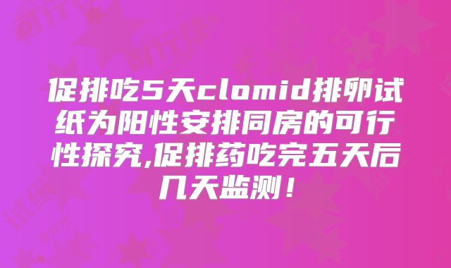 促排吃5天clomid排卵试纸为阳性安排同房的可行性探究,促排药吃完五天后几天监测！