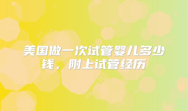 美国做一次试管婴儿多少钱,附上试管经历