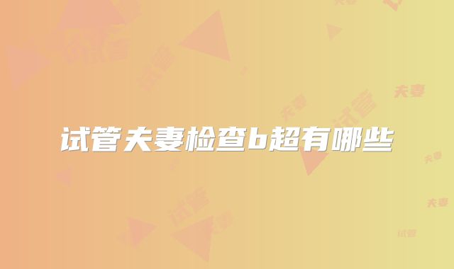 试管夫妻检查b超有哪些