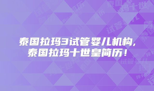 泰国拉玛3试管婴儿机构,泰国拉玛十世皇简历！