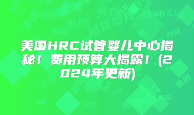 美国HRC试管婴儿中心揭秘！费用预算大揭露！(2024年更新)