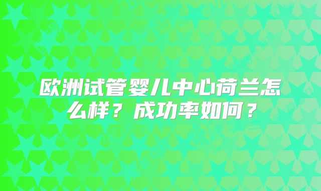 欧洲试管婴儿中心荷兰怎么样？成功率如何？