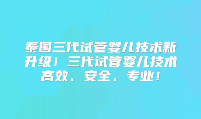 泰国三代试管婴儿技术新升级！三代试管婴儿技术高效、安全、专业！