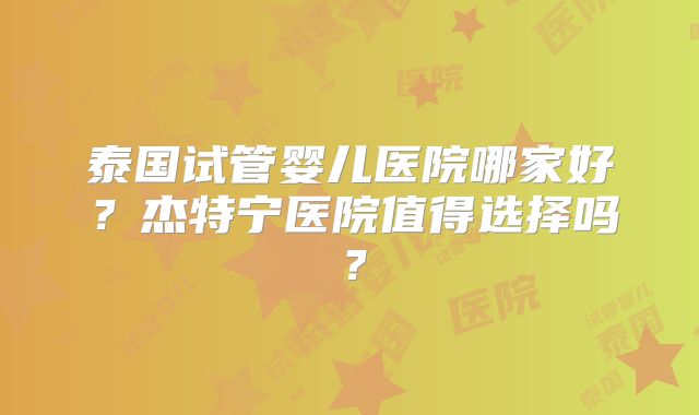 泰国试管婴儿医院哪家好？杰特宁医院值得选择吗？