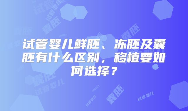 试管婴儿鲜胚、冻胚及囊胚有什么区别，移植要如何选择？