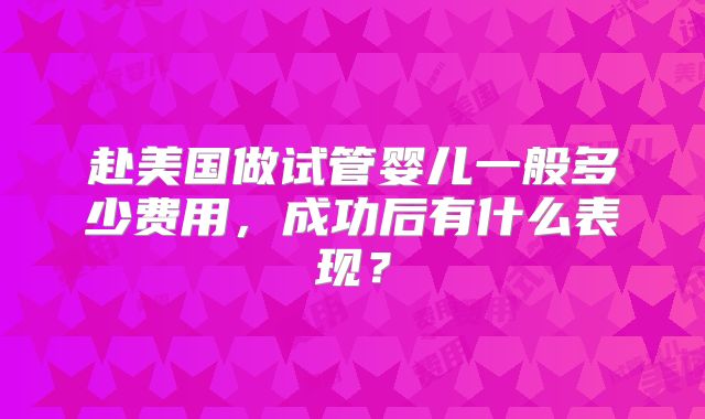赴美国做试管婴儿一般多少费用,成功后有什么表现?