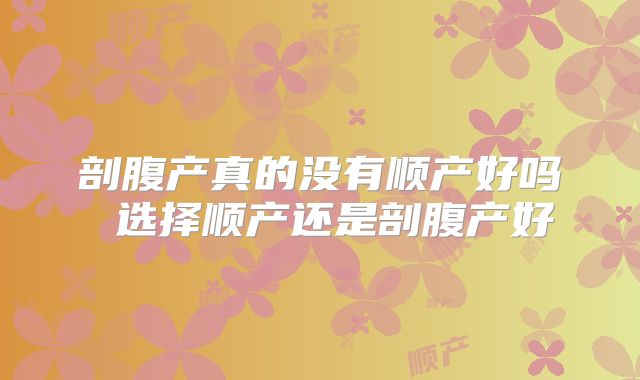 剖腹产真的没有顺产好吗 选择顺产还是剖腹产好