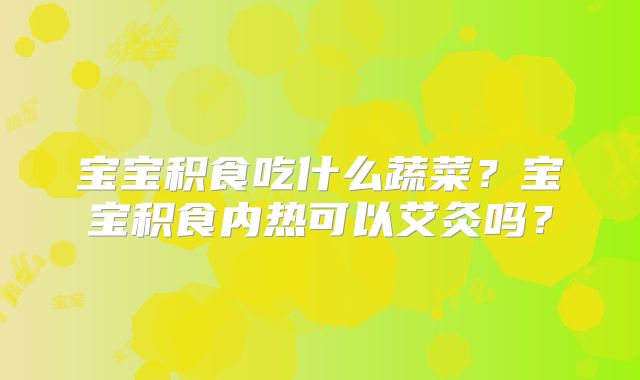 宝宝积食吃什么蔬菜？宝宝积食内热可以艾灸吗？