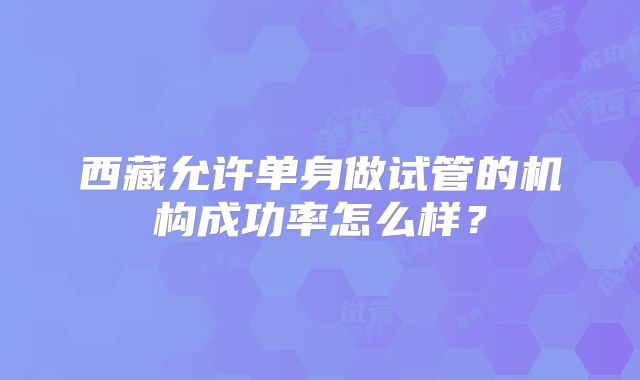 西藏允许单身做试管的机构成功率怎么样？