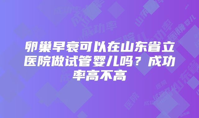 卵巢早衰可以在山东省立医院做试管婴儿吗?成功率高不高