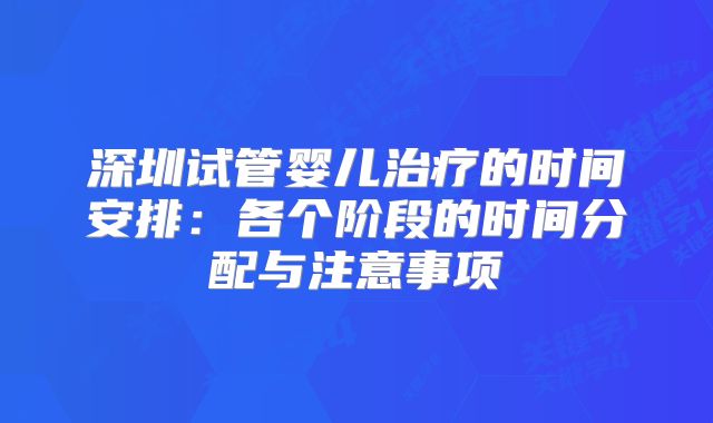 深圳试管婴儿治疗的时间安排：各个阶段的时间分配与注意事项