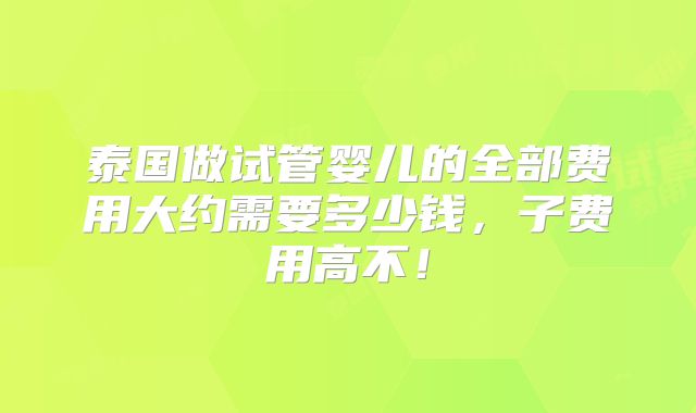 泰国做试管婴儿的全部费用大约需要多少钱，子费用高不！