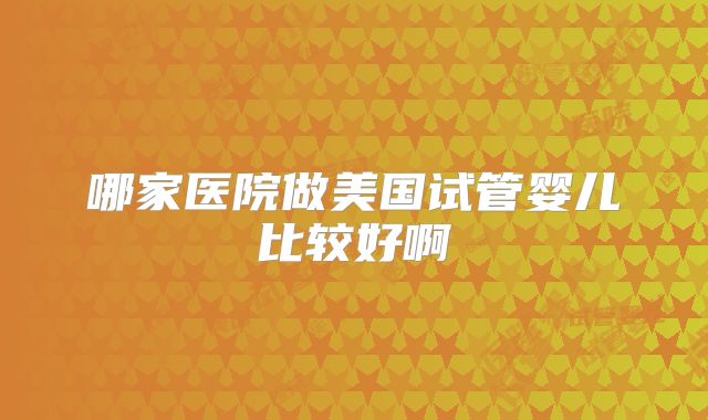 哪家医院做美国试管婴儿比较好啊