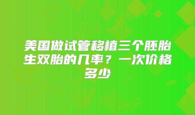 美国做试管移植三个胚胎生双胎的几率？一次价格多少
