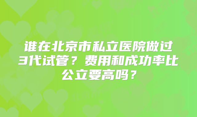 谁在北京市私立医院做过3代试管？费用和成功率比公立要高吗？