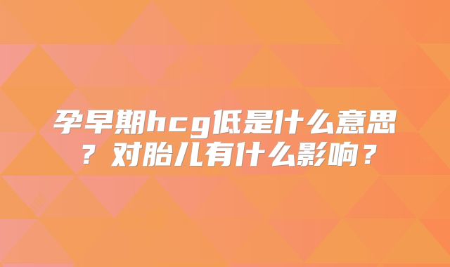 孕早期hcg低是什么意思?对胎儿有什么影响?