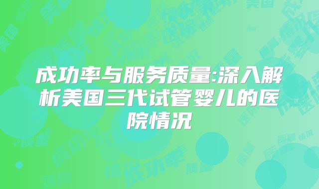 成功率与服务质量:深入解析美国三代试管婴儿的医院情况