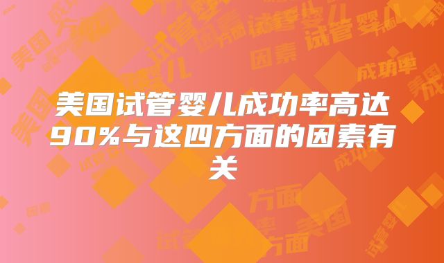 美国试管婴儿成功率高达90%与这四方面的因素有关