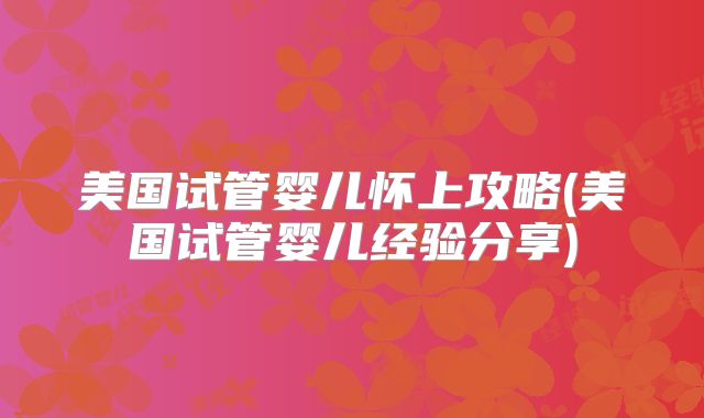 美国试管婴儿怀上攻略(美国试管婴儿经验分享)