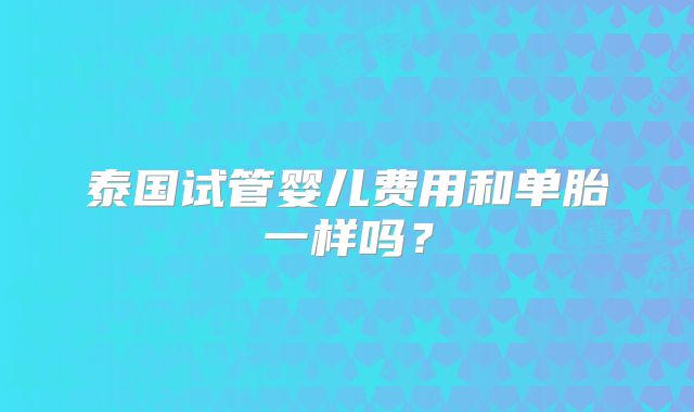 泰国试管婴儿费用和单胎一样吗？