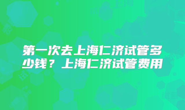 第一次去上海仁济试管多少钱？上海仁济试管费用