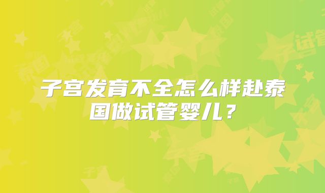 子宫发育不全怎么样赴泰国做试管婴儿？