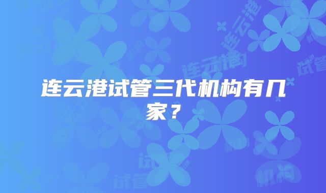 连云港试管三代机构有几家?