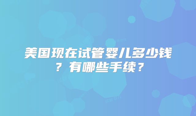 美国现在试管婴儿多少钱？有哪些手续？