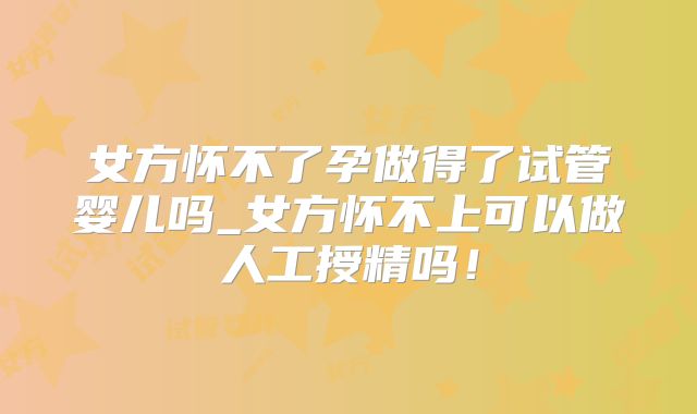 女方怀不了孕做得了试管婴儿吗_女方怀不上可以做人工授精吗！