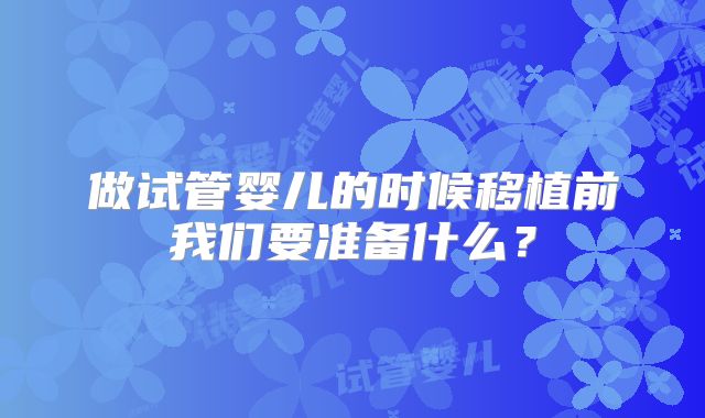 做试管婴儿的时候移植前我们要准备什么？
