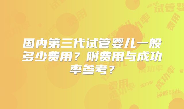 国内第三代试管婴儿一般多少费用？附费用与成功率参考？