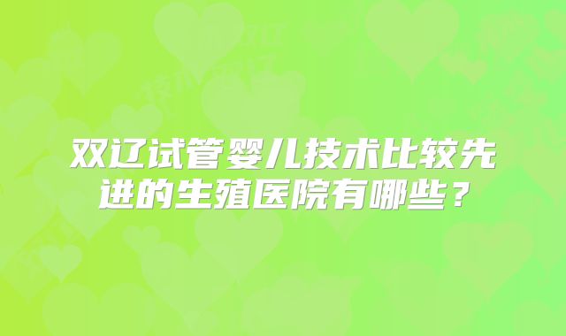 双辽试管婴儿技术比较先进的生殖医院有哪些？