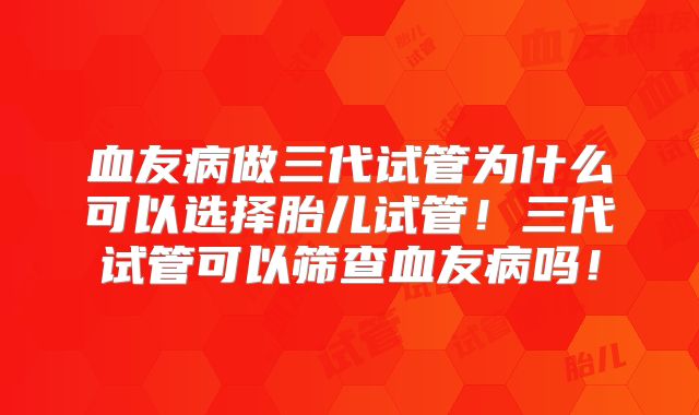 血友病做三代试管为什么可以选择胎儿试管！三代试管可以筛查血友病吗！