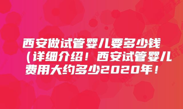 西安做试管婴儿要多少钱(详细介绍!西安试管婴儿费用大约多少2020年!