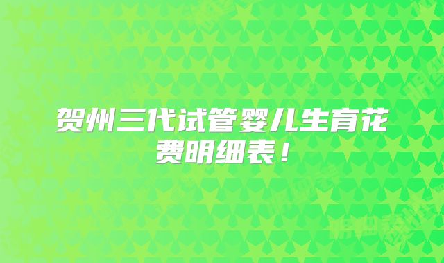 贺州三代试管婴儿生育花费明细表！