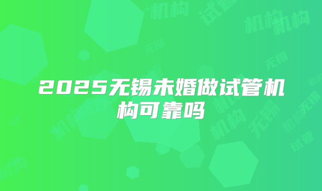 2025无锡未婚做试管机构可靠吗