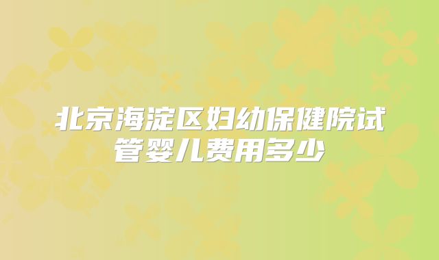 北京海淀区妇幼保健院试管婴儿费用多少