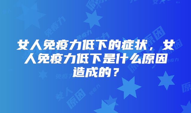 女人免疫力低下的症状，女人免疫力低下是什么原因造成的？
